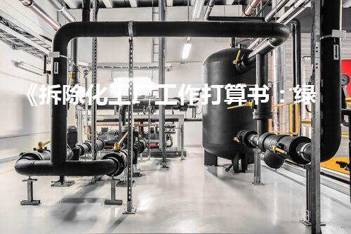 《拆除化工厂工作打算书：绿色环保，高效拆除新篇章》