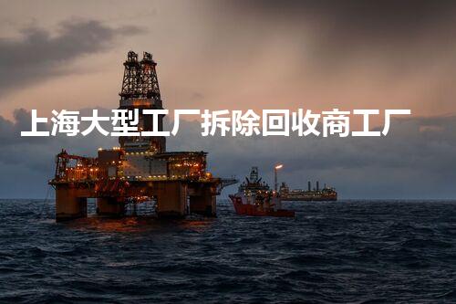 上海大型工厂拆除回收商工厂拆除背后的秘密与机遇！