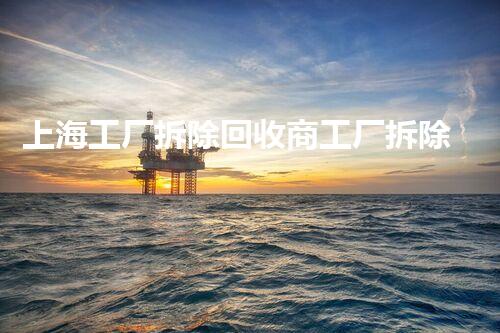 上海工厂拆除回收商工厂拆除后的资源再利用新机遇