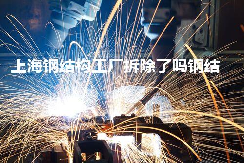 上海钢结构工厂拆除了吗钢结构工厂的未来将何去何从？