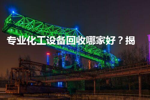 专业化工设备回收哪家好？揭秘行业内幕让你不再迷茫！