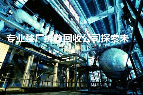 专业整厂拆除回收公司探索未来：keyword的革新与挑战！
