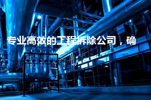 专业高效的工程拆除公司，确保安全与环保的完满结合