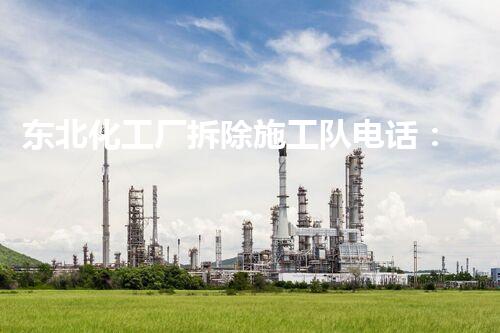 东北化工厂拆除施工队电话：专业环保服务，确保安全高效拆卸典范
