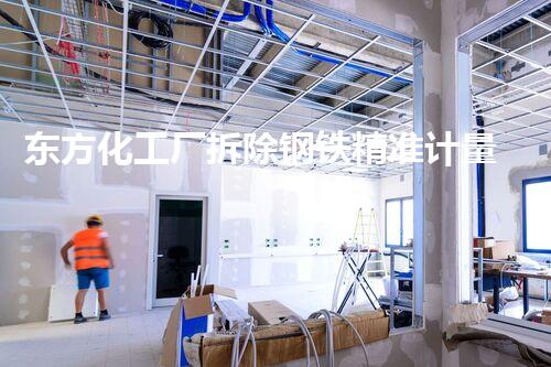 东方化工厂拆除钢铁精准计量：环保高效，成就绿色转型典范