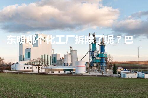东明哪个化工厂拆除了呢？巴洛仕集团助力绿色转型典范项目刨析