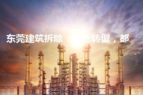 东莞建筑拆除：绿色转型，都市更新新篇章