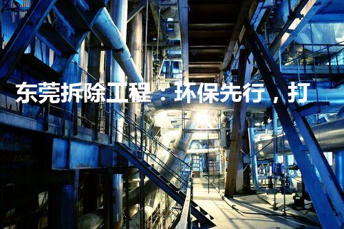 东莞拆除工程：环保先行，打造都市绿色以后