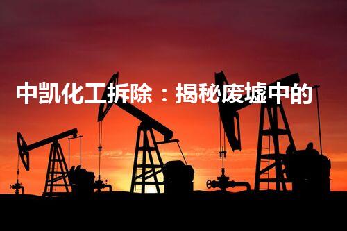 中凯化工拆除：揭秘废墟中的秘密！