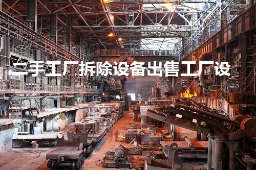 二手工厂拆除设备出售工厂设备转手背后的秘密与机遇