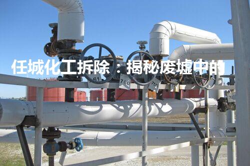 任城化工拆除：揭秘废墟中的秘密！