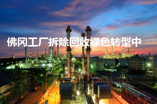 佛冈工厂拆除回收绿色转型中的工业遗址再生之路