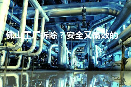佛山工厂拆除？安全又高效的方法是啥？
