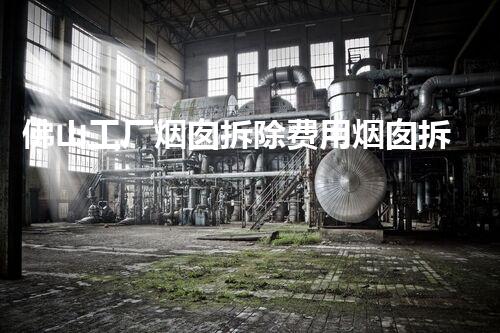 佛山工厂烟囱拆除费用烟囱拆除背后的秘密与成本刨析