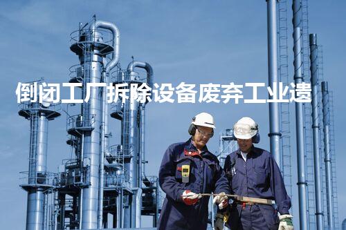 倒闭工厂拆除设备废弃工业遗址的秘密与重生之路