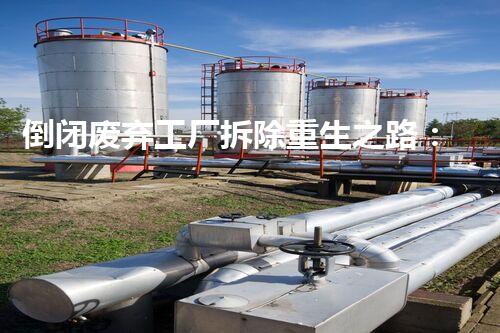 倒闭废弃工厂拆除重生之路：如何让废弃工厂焕发重生