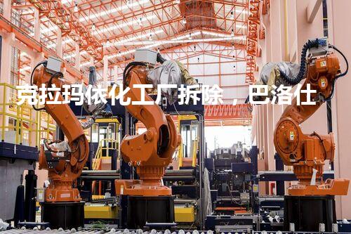 克拉玛依化工厂拆除，巴洛仕集团环保拆除技术引领行业新篇章