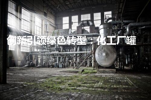 创新引领绿色转型：化工厂罐体拆除施工方案典范探索