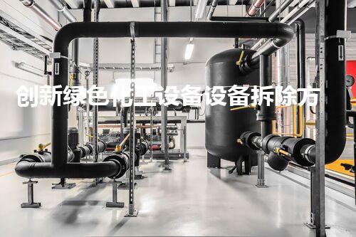 创新绿色化工设备设备拆除方案引领环保新时代