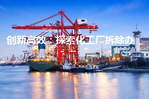 创新高效：探索化工厂拆除办公楼的安全与环保方法