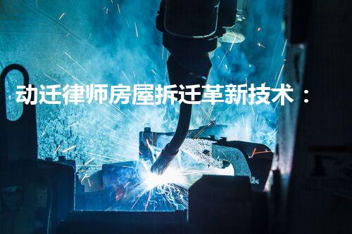 动迁律师房屋拆迁革新技术：探索未来化工拆除的突破之路