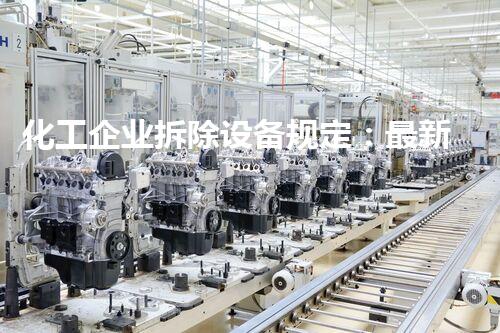 化工企业拆除设备规定：最新操作方法曝光，引发行业热议！