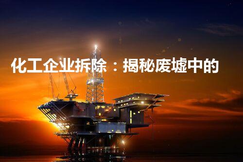化工企业拆除：揭秘废墟中的危险与奇迹！