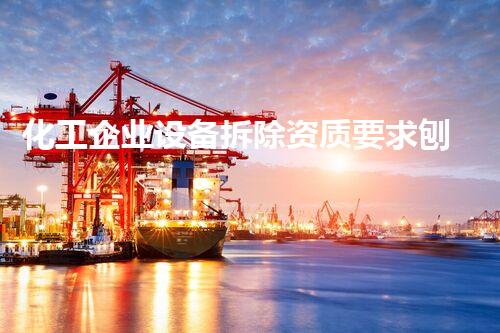 化工企业设备拆除资质要求刨析：确保安全与合规的必备条件