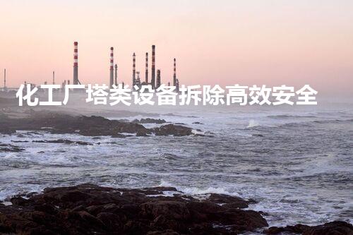 化工厂塔类设备拆除高效安全典范案例分析