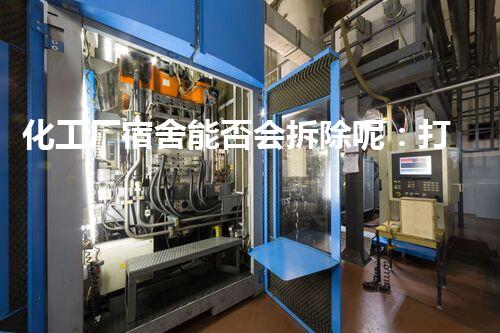 化工厂宿舍能否会拆除呢：打造安全温馨居住环境的明智之举