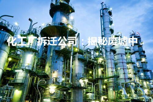 化工厂拆迁公司：揭秘废墟中的危险宝藏！