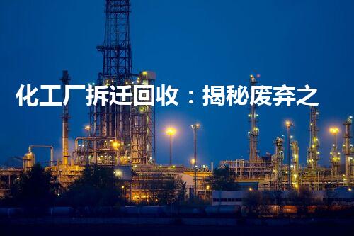 化工厂拆迁回收：揭秘废弃之谜，何去何从？