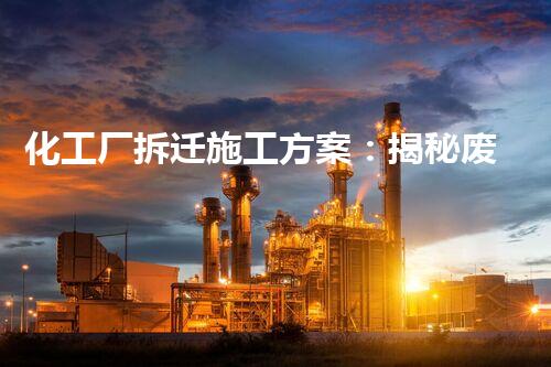 化工厂拆迁施工方案：揭秘废墟中的危险与机遇！