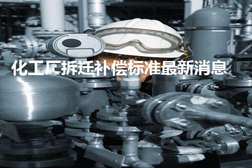 化工厂拆迁补偿标准最新消息公布公众关怀的权益保障细则揭晓