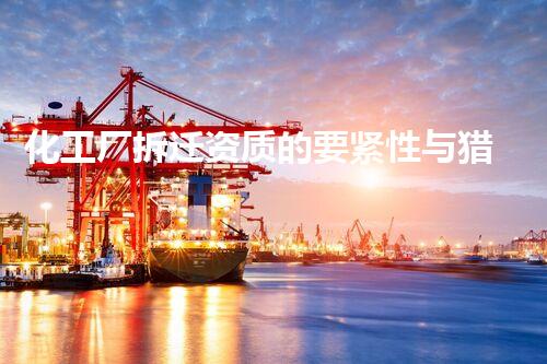 化工厂拆迁资质的要紧性与猎取途径的深入刨析