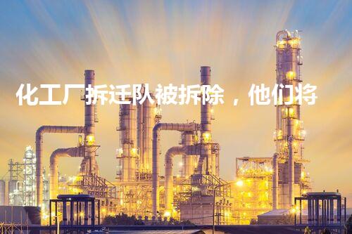 化工厂拆迁队被拆除，他们将面临何种困境？