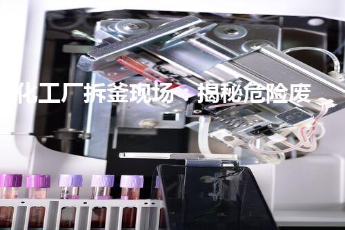 化工厂拆釜现场：揭秘危险废物的秘密！