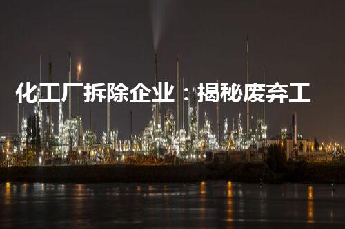 化工厂拆除企业：揭秘废弃工业遗迹，隐藏的危险还在吗？