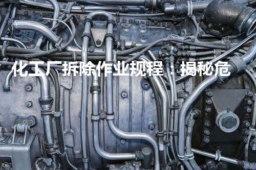 化工厂拆除作业规程：揭秘危险解体的绝密操作！