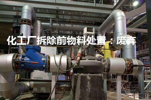 化工厂拆除前物料处置：废弃之后，还有何去何从？