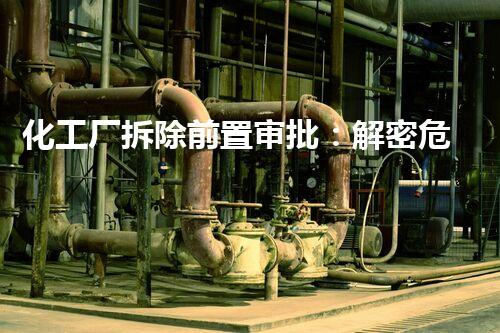 化工厂拆除前置审批：解密危险废物的安全终结？