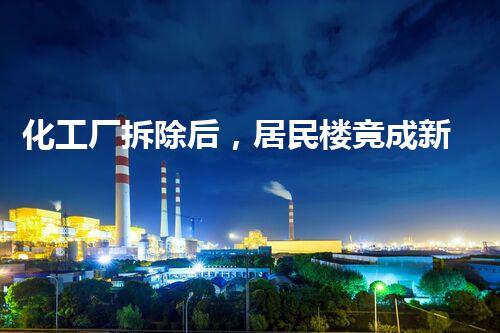 化工厂拆除后，居民楼竟成新宠！