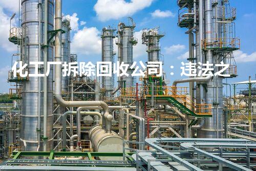 化工厂拆除回收公司：违法之行还能继续吗？