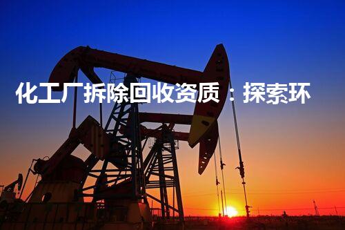 化工厂拆除回收资质：探索环保利用之道！