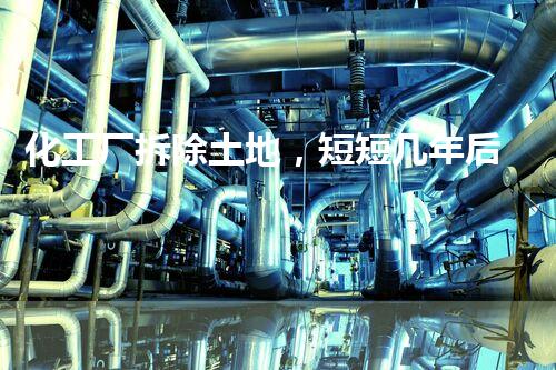 化工厂拆除土地，短短几年后发生了什么？
