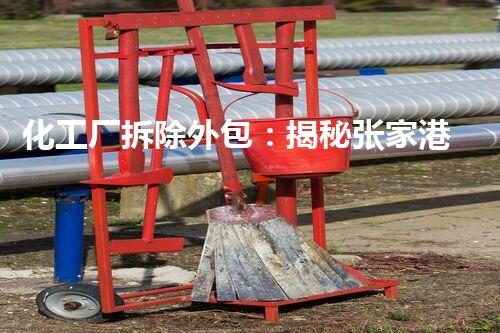 化工厂拆除外包：揭秘张家港的巨变！