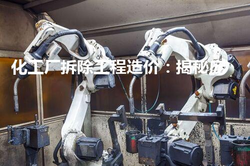 化工厂拆除工程造价：揭秘庞大数字背后的惊人投资与成本？
