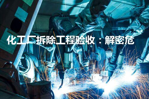 化工厂拆除工程验收：解密危险废物的终结之战！