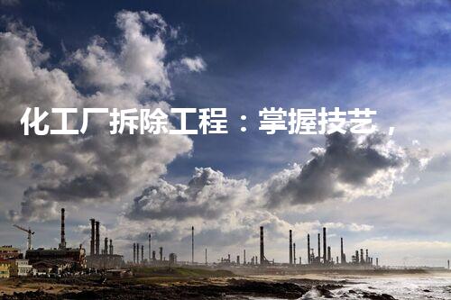 化工厂拆除工程：掌握技艺，保护环境！