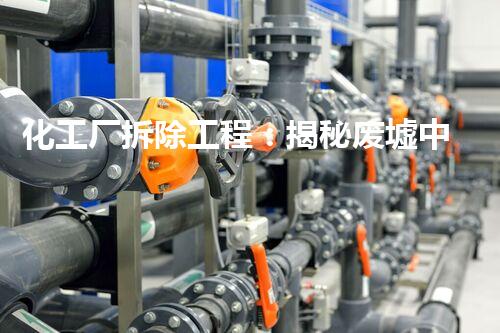 化工厂拆除工程：揭秘废墟中的危险与挑战！